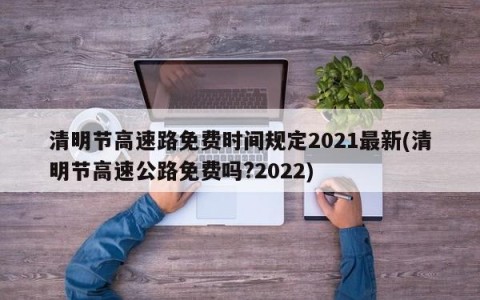 清明节高速路免费时间规定2021最新(清明节高速公路免费吗?2022)