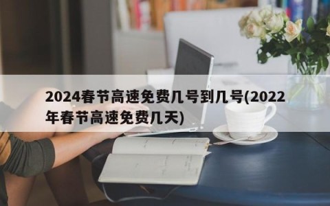 2024春节高速免费几号到几号(2022年春节高速免费几天)