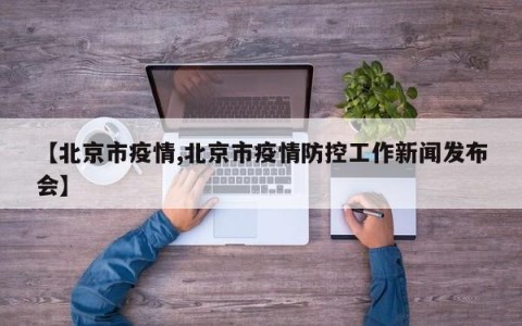 【北京市疫情,北京市疫情防控工作新闻发布会】