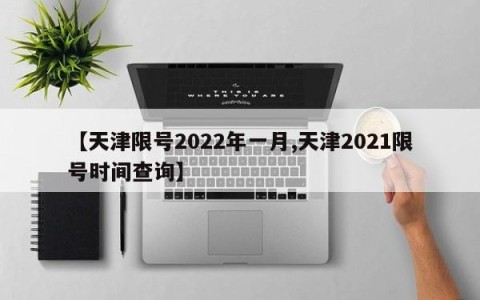 【天津限号2022年一月,天津2021限号时间查询】