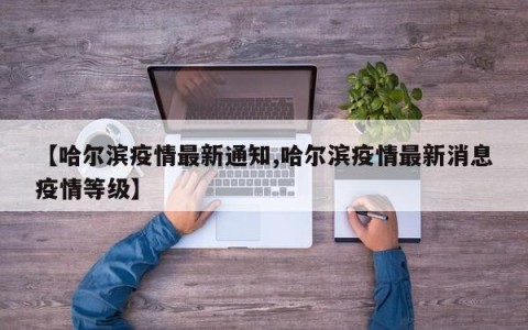 【哈尔滨疫情最新通知,哈尔滨疫情最新消息疫情等级】