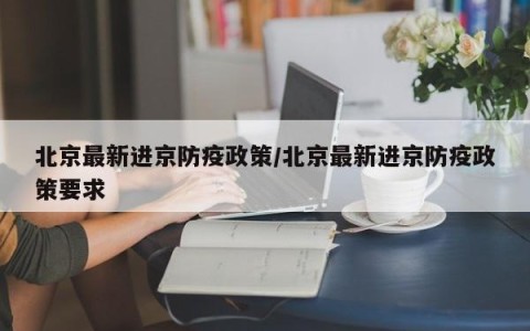 北京最新进京防疫政策/北京最新进京防疫政策要求