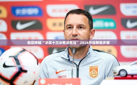 助赢神器“决战十三水有没有挂”2026开挂教程步骤