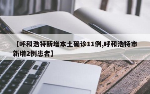 【呼和浩特新增本土确诊11例,呼和浩特市新增2例患者】