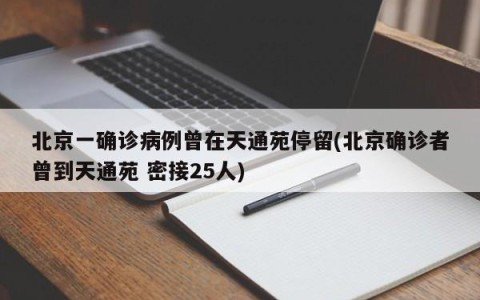 北京一确诊病例曾在天通苑停留(北京确诊者曾到天通苑 密接25人)