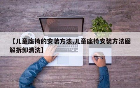 【儿童座椅的安装方法,儿童座椅安装方法图解拆卸清洗】