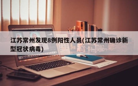 江苏常州发现8例阳性人员(江苏常州确诊新型冠状病毒)