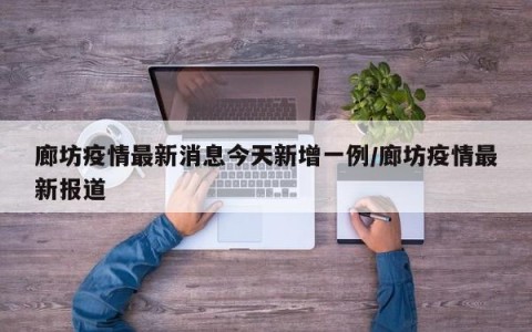 廊坊疫情最新消息今天新增一例/廊坊疫情最新报道