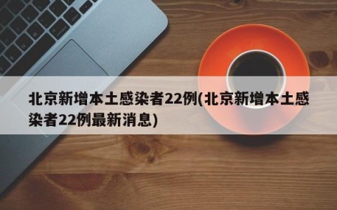 北京新增本土感染者22例(北京新增本土感染者22例最新消息)