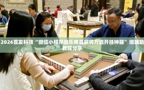 2026首发科技“微信小程序微乐南昌麻将万能开挂神器”细辅助教程分享