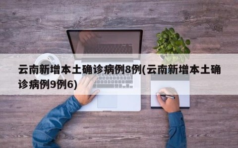 云南新增本土确诊病例8例(云南新增本土确诊病例9例6)