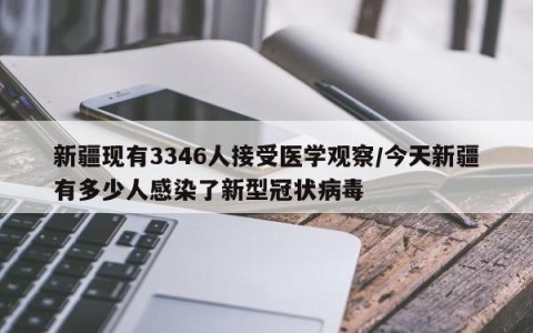 新疆现有3346人接受医学观察/今天新疆有多少人感染了新型冠状病毒