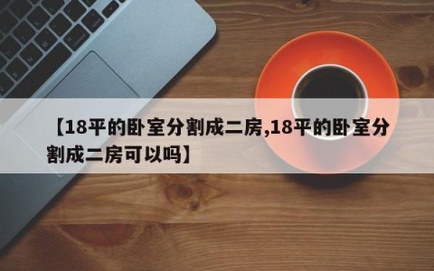 【18平的卧室分割成二房,18平的卧室分割成二房可以吗】