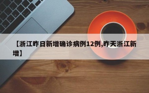 【浙江昨日新增确诊病例12例,昨天浙江新增】