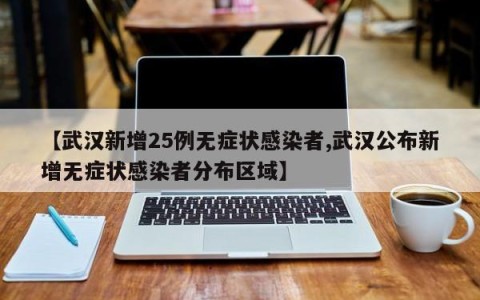【武汉新增25例无症状感染者,武汉公布新增无症状感染者分布区域】