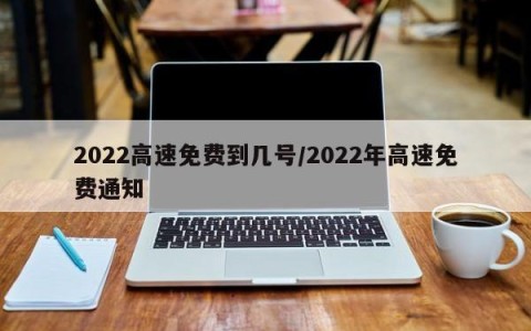 2022高速免费到几号/2022年高速免费通知