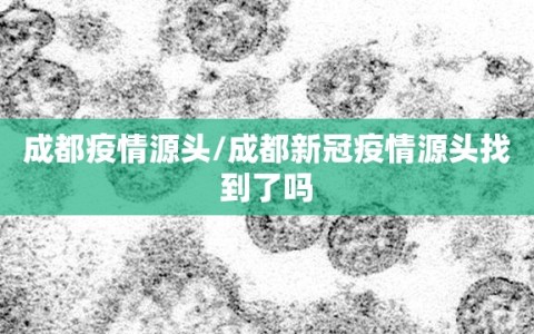 成都疫情源头/成都新冠疫情源头找到了吗