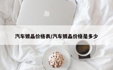 汽车镀晶价格表/汽车镀晶价格是多少