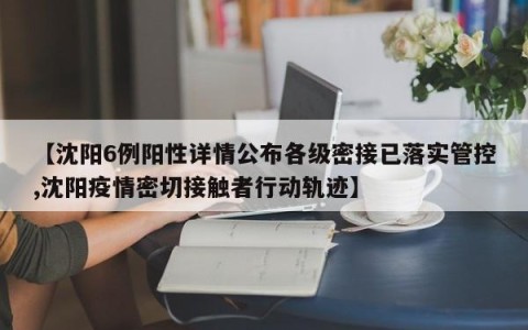【沈阳6例阳性详情公布各级密接已落实管控,沈阳疫情密切接触者行动轨迹】