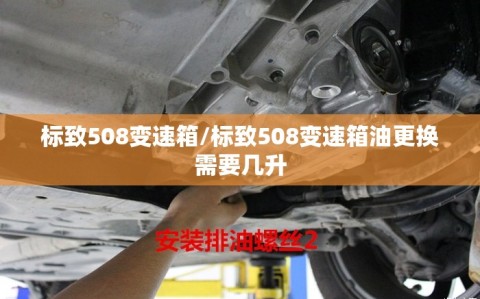 标致508变速箱/标致508变速箱油更换需要几升