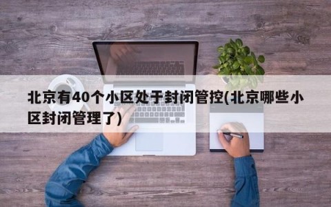北京有40个小区处于封闭管控(北京哪些小区封闭管理了)