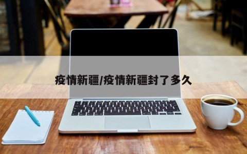疫情新疆/疫情新疆封了多久