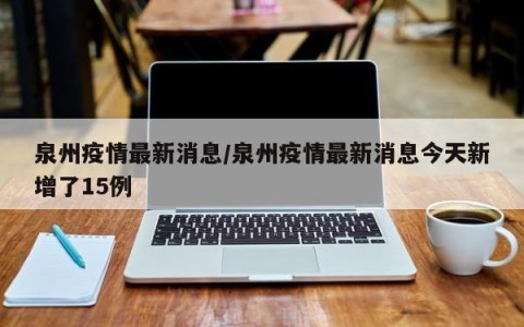 泉州疫情最新消息/泉州疫情最新消息今天新增了15例