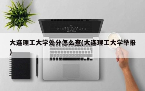 大连理工大学处分怎么查(大连理工大学举报)