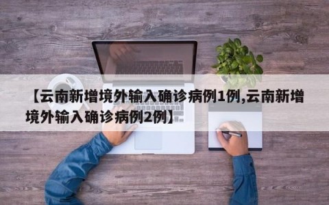 【云南新增境外输入确诊病例1例,云南新增境外输入确诊病例2例】