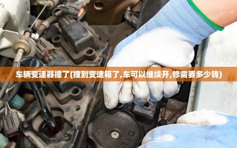 车辆变速器撞了(撞到变速箱了,车可以继续开,修需要多少钱)