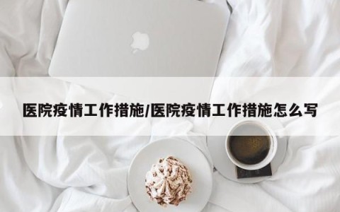 医院疫情工作措施/医院疫情工作措施怎么写