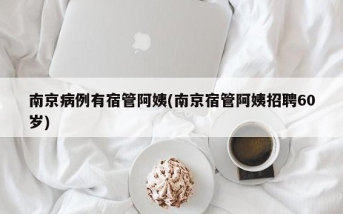 南京病例有宿管阿姨(南京宿管阿姨招聘60岁)