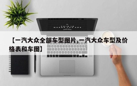 【一汽大众全部车型图片,一汽大众车型及价格表和车图】