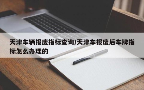 天津车辆报废指标查询/天津车报废后车牌指标怎么办理的