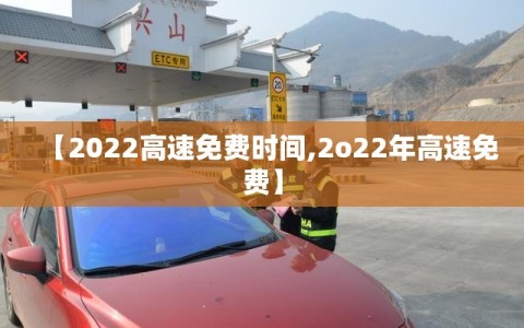 【2022高速免费时间,2o22年高速免费】