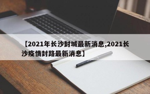 【2021年长沙封城最新消息,2021长沙疫情封路最新消息】