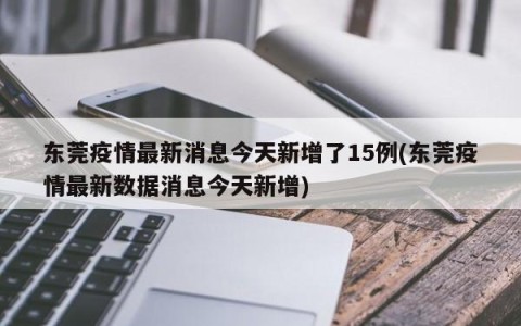 东莞疫情最新消息今天新增了15例(东莞疫情最新数据消息今天新增)