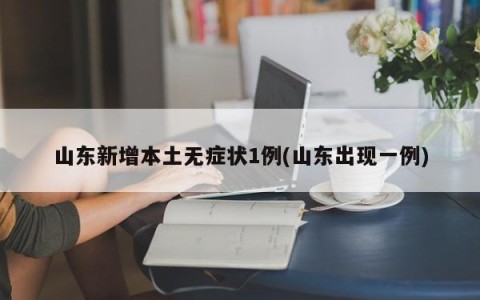 山东新增本土无症状1例(山东出现一例)