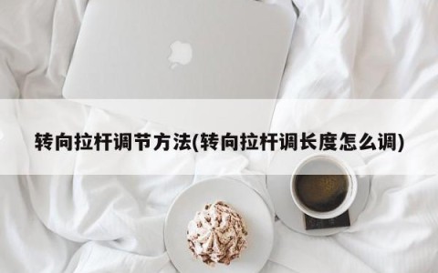 转向拉杆调节方法(转向拉杆调长度怎么调)