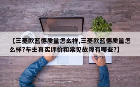 【三菱欧蓝德质量怎么样,三菱欧蓝德质量怎么样?车主真实评价和常见故障有哪些?】