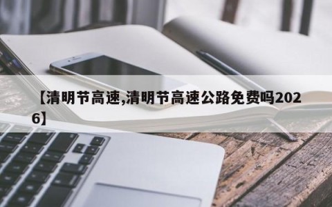 【清明节高速,清明节高速公路免费吗2026】