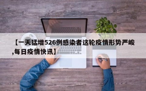 【一天猛增526例感染者这轮疫情形势严峻,每日疫情快讯】