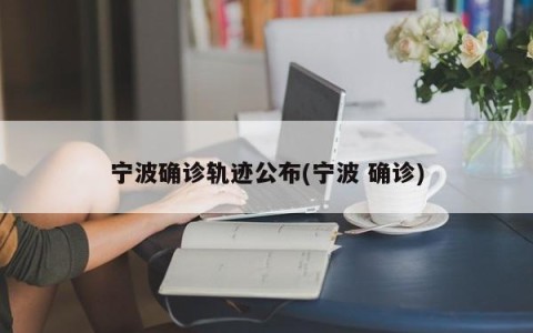 宁波确诊轨迹公布(宁波 确诊)