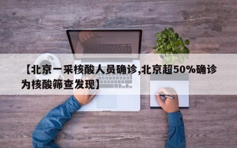 【北京一采核酸人员确诊,北京超50%确诊为核酸筛查发现】