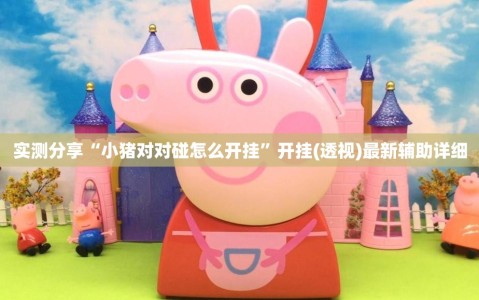 实测分享“小猪对对碰怎么开挂”开挂(透视)最新辅助详细