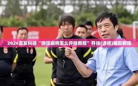 2026首发科技“微信麻将怎么开挂教程”开挂(透视)辅助教程