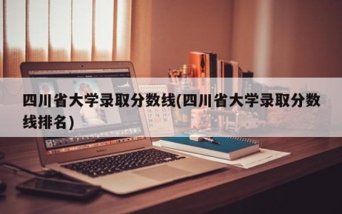 四川省大学录取分数线(四川省大学录取分数线排名)