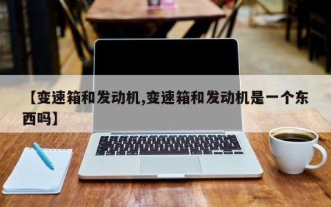 【变速箱和发动机,变速箱和发动机是一个东西吗】
