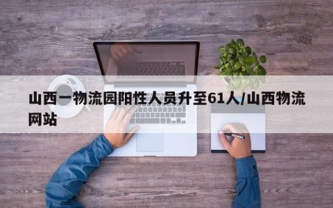 山西一物流园阳性人员升至61人/山西物流网站