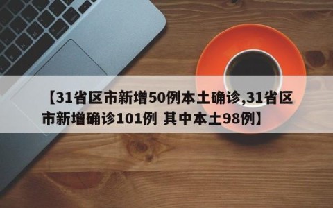 【31省区市新增50例本土确诊,31省区市新增确诊101例 其中本土98例】